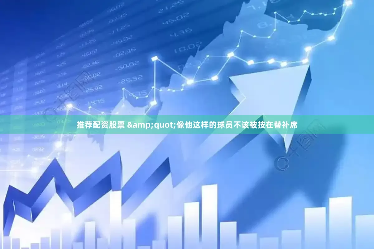 推荐配资股票 &quot;像他这样的球员不该被按在替补席