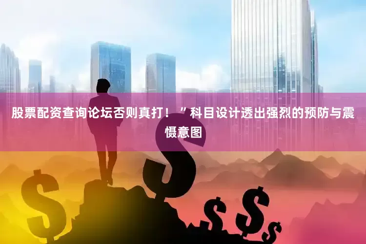股票配资查询论坛否则真打！ ”科目设计透出强烈的预防与震慑意图