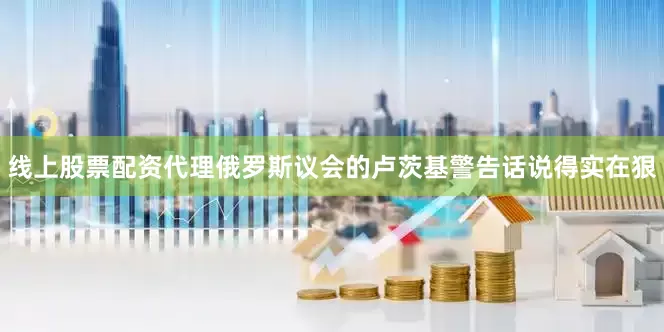 线上股票配资代理俄罗斯议会的卢茨基警告话说得实在狠