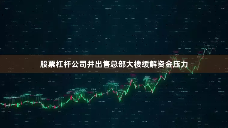 股票杠杆公司并出售总部大楼缓解资金压力