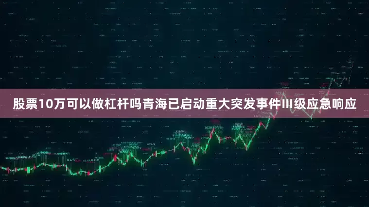 股票10万可以做杠杆吗青海已启动重大突发事件Ⅲ级应急响应