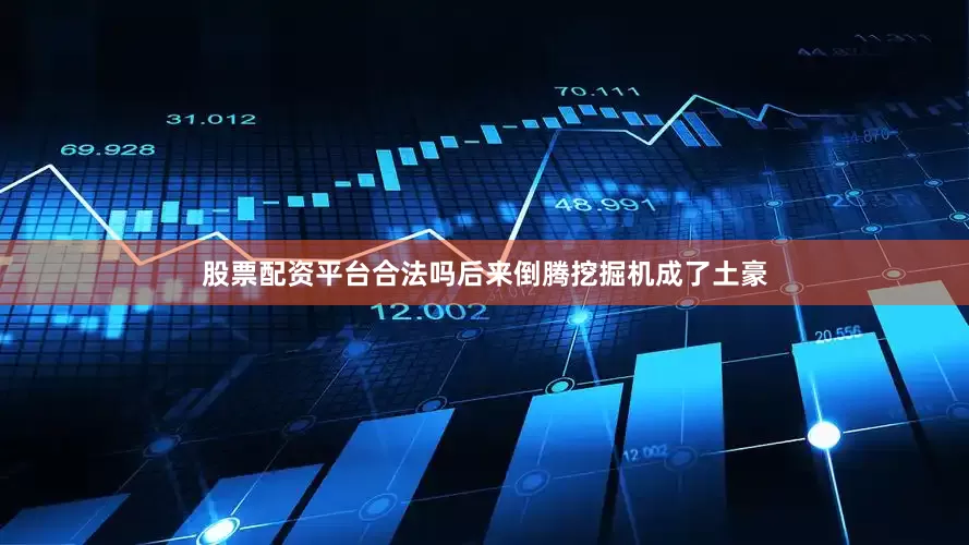 股票配资平台合法吗后来倒腾挖掘机成了土豪