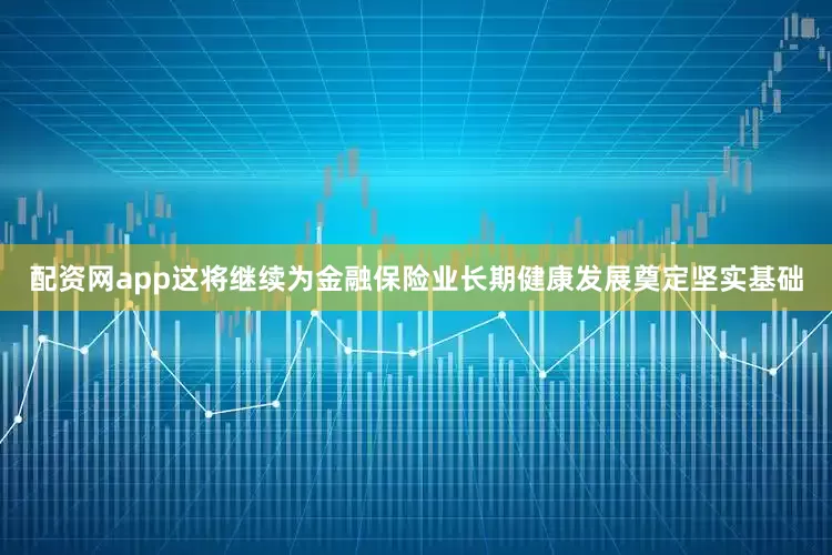 配资网app这将继续为金融保险业长期健康发展奠定坚实基础