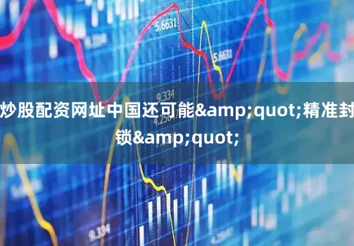 炒股配资网址中国还可能&quot;精准封锁&quot;