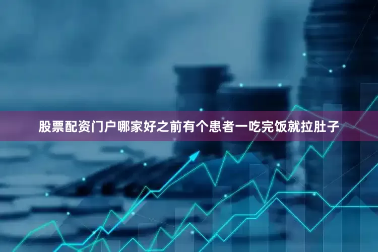 股票配资门户哪家好之前有个患者一吃完饭就拉肚子