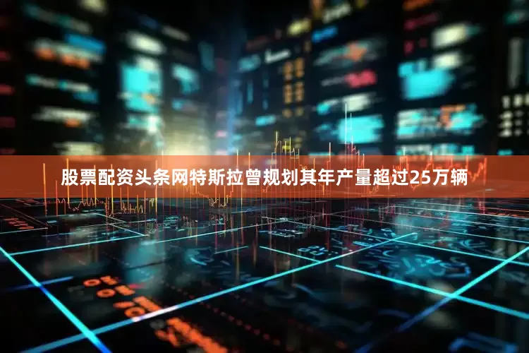 股票配资头条网特斯拉曾规划其年产量超过25万辆