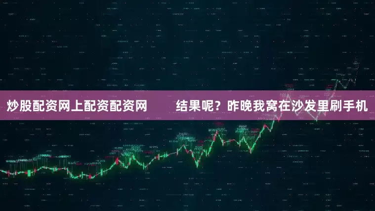 炒股配资网上配资配资网        结果呢？昨晚我窝在沙发里刷手机