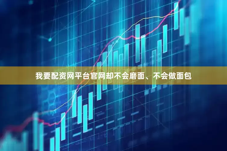 我要配资网平台官网却不会磨面、不会做面包